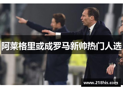阿莱格里或成罗马新帅热门人选