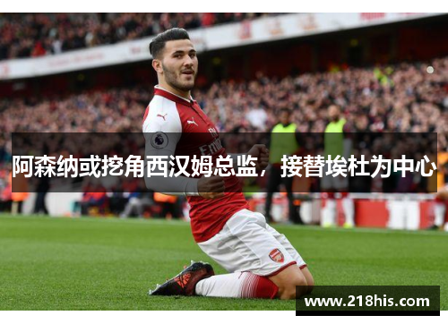 阿森纳或挖角西汉姆总监，接替埃杜为中心
