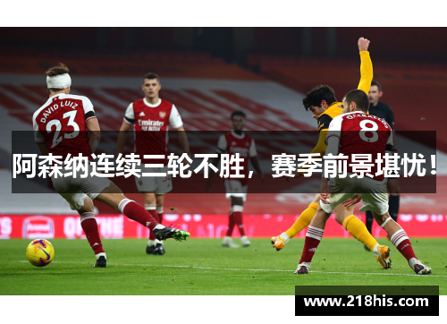 阿森纳连续三轮不胜，赛季前景堪忧！